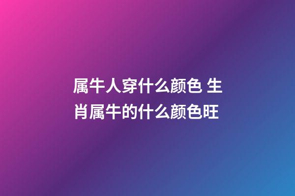 属牛人穿什么颜色 生肖属牛的什么颜色旺-第1张-观点-玄机派